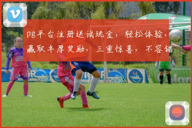 pg平台注册送试玩金，轻松体验，赢取丰厚奖励，三重惊喜，不容错过