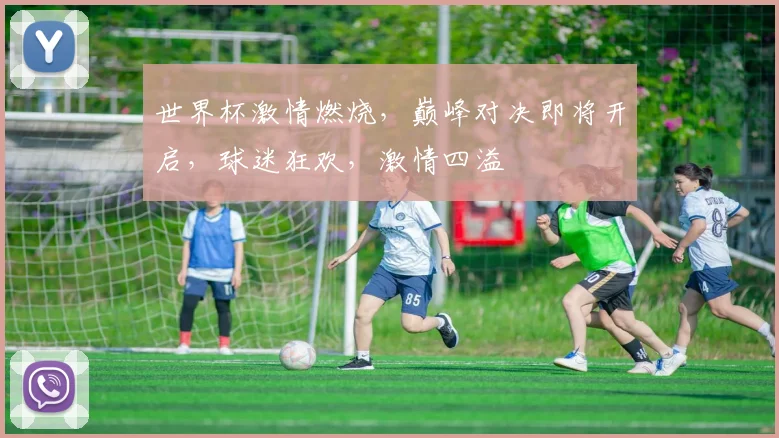 世界杯激情燃烧，巅峰对决即将开启，球迷狂欢，激情四溢