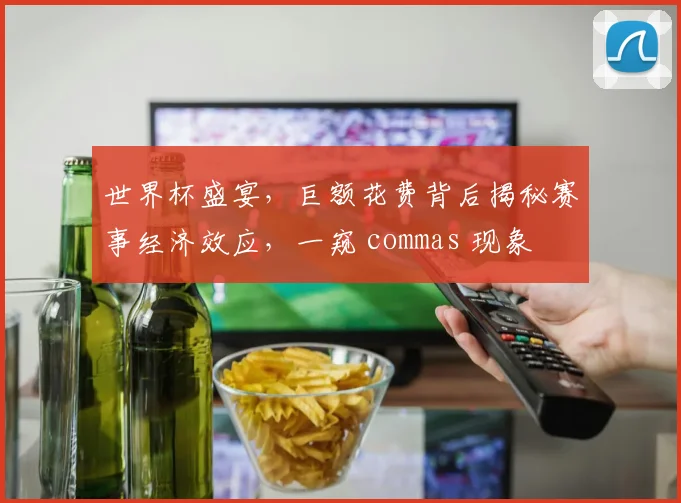 世界杯盛宴，巨额花费背后揭秘赛事经济效应，一窥 commas 现象