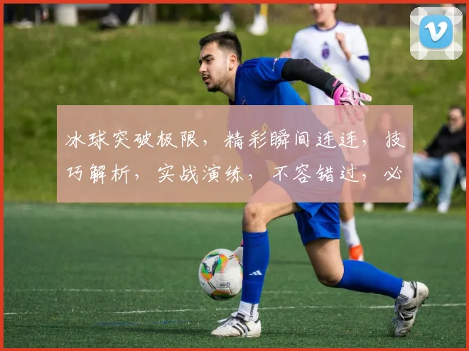 冰球突破极限，精彩瞬间连连，技巧解析，实战演练，不容错过，必看长视频