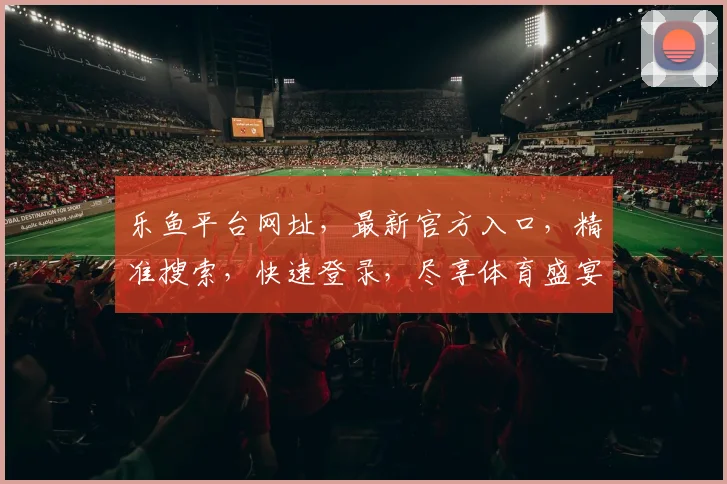 乐鱼平台网址，最新官方入口，精准搜索，快速登录，尽享体育盛宴