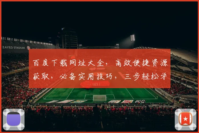 百度下载网址大全，高效便捷资源获取，必备实用技巧，三步轻松学会