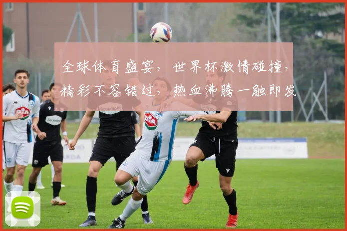 全球体育盛宴，世界杯激情碰撞，精彩不容错过，热血沸腾一触即发