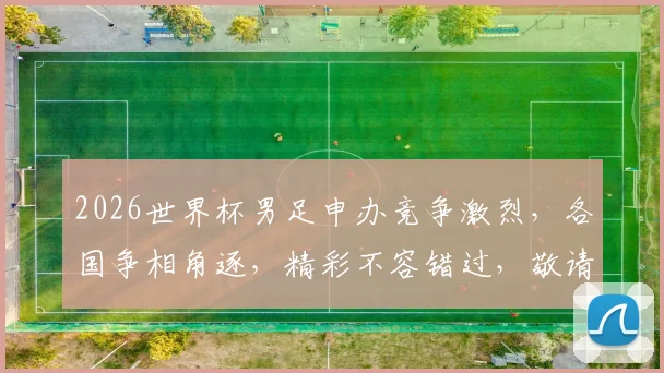 2026世界杯男足申办竞争激烈，各国争相角逐，精彩不容错过，敬请关注