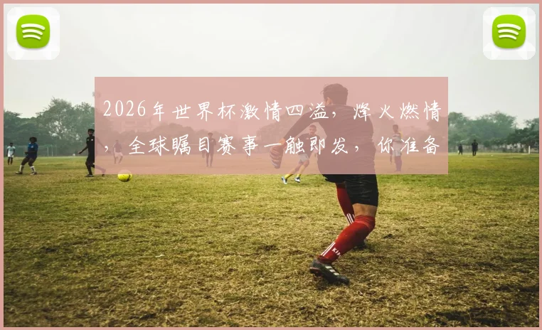 2026年世界杯激情四溢，烽火燃情，全球瞩目赛事一触即发，你准备好了吗