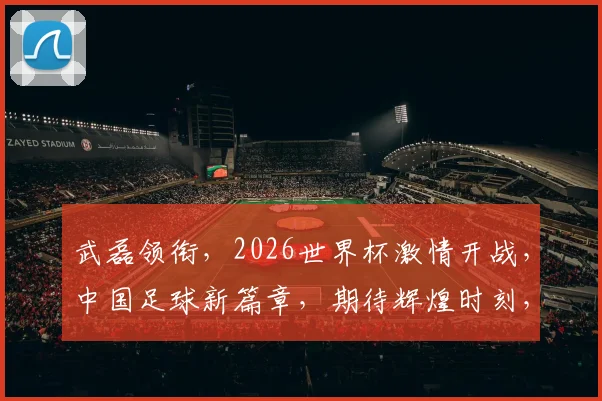 武磊领衔，2026世界杯激情开战，中国足球新篇章，期待辉煌时刻，一触即发
