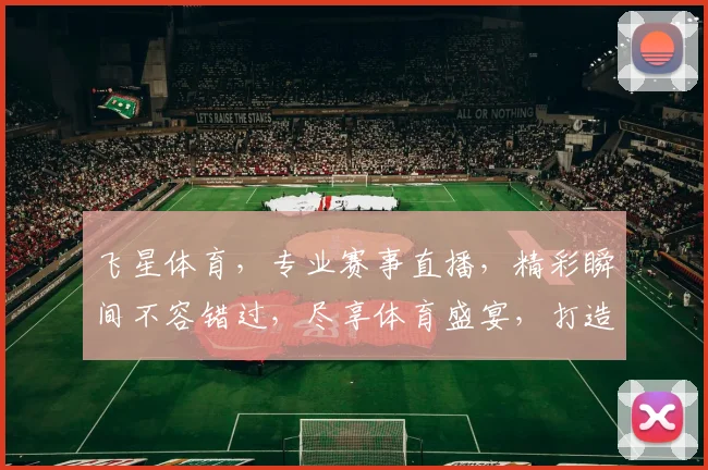 飞星体育，专业赛事直播，精彩瞬间不容错过，尽享体育盛宴，打造激情运动新体验