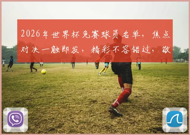 2026年世界杯免赛球员名单，焦点对决一触即发，精彩不容错过，敬请期待