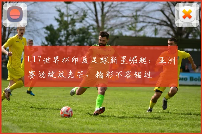 U17世界杯印度足球新星崛起，亚洲赛场绽放光芒，精彩不容错过