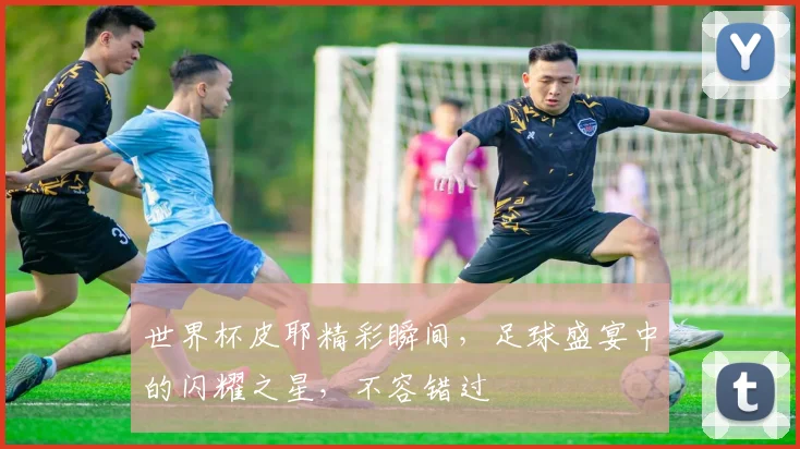 世界杯皮耶精彩瞬间，足球盛宴中的闪耀之星，不容错过