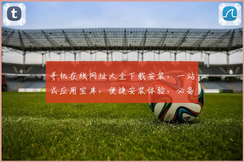 手机在线网址大全下载安装，一站式应用宝库，便捷安装体验，必备工具