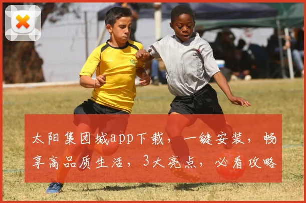 太阳集团城app下载，一键安装，畅享高品质生活，3大亮点，必看攻略，不容错过