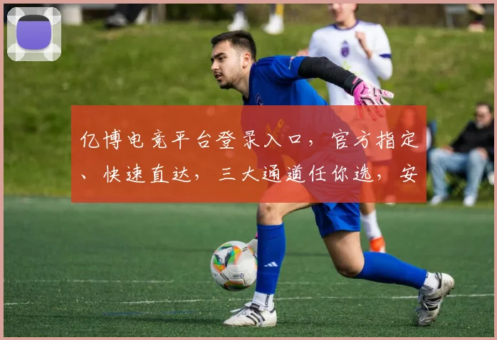 亿博电竞平台登录入口，官方指定、快速直达，三大通道任你选，安全可靠