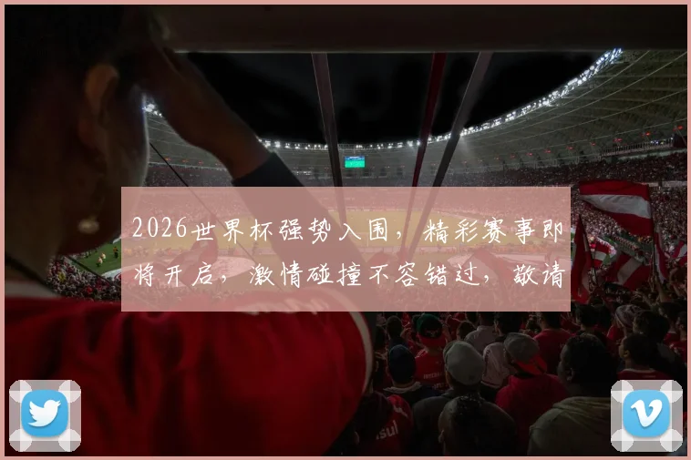 2026世界杯强势入围，精彩赛事即将开启，激情碰撞不容错过，敬请期待